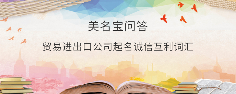 贸易进出口公司起名诚信互利词汇