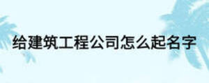 给建筑工程公司怎么起名字
