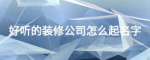 好听的装修公司怎么起名字