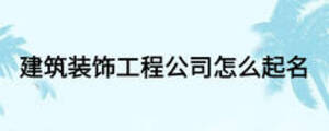 建筑装饰工程公司怎么起名