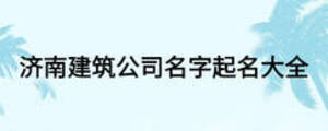 济南建筑公司名字起名大全