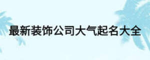 最新装饰公司大气起名大全