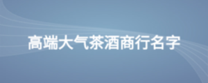 高端大气茶酒商行名字