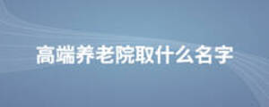 高端养老院取什么名字