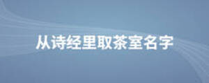 从诗经里取茶室名字 起名问答 美名宝起名网 从诗经里取茶室名字 起名问答 美名宝起名网
