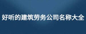 好听的建筑劳务公司名称大全