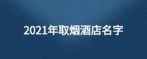 2021年取烟酒店名字