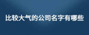 比较大气的公司名字有哪些