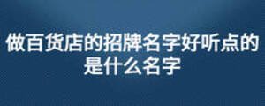 做百货店的招牌名字好听点的是什么名字