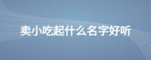 卖小吃起什么名字好听