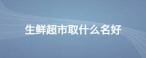 生鲜超市取什么名好