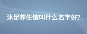 沐足养生馆叫什么名字好?
