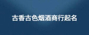 古香古色烟酒商行起名