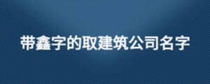 带鑫字的取建筑公司名字