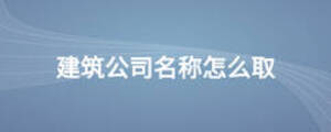建筑公司名称怎么取