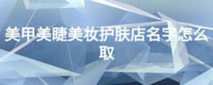 美甲美睫美妆护肤店名字怎么取