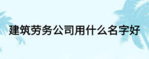 建筑劳务公司用什么名字好