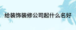 给装饰装修公司起什么名好