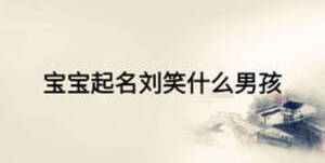 宝宝起名刘笑什么男孩