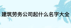 建筑劳务公司起什么名字大全