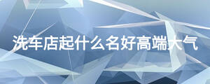 洗车店起什么名好高端大气