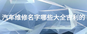 汽车维修名字哪些大全吉利的