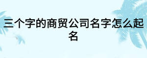 三个字的商贸公司名字怎么起名