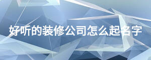 好听的装修公司怎么起名字