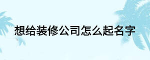 想给装修公司怎么起名字