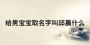 给男宝宝取名字叫邱晨什么