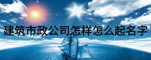 建筑市政公司怎样怎么起名字