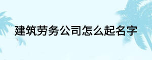 建筑劳务公司怎么起名字