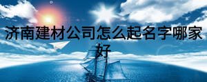 济南建材公司怎么起名字哪家好