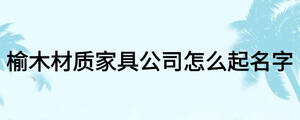 榆木材质家具公司怎么起名字