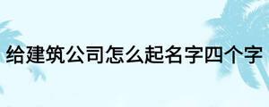 给建筑公司怎么起名字四个字