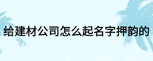 给建材公司怎么起名字押韵的