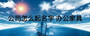 公司怎么起名字 办公家具