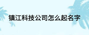 镇江科技公司怎么起名字