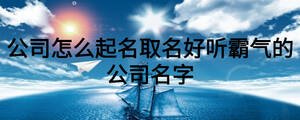公司怎么起名取名好听霸气的公司名字