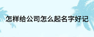 怎样给公司怎么起名字好记