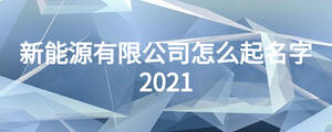 新能源有限公司怎么起名字2021