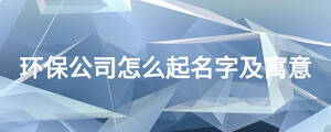 环保公司怎么起名字及寓意
