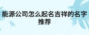 能源公司怎么起名吉祥的名字推荐