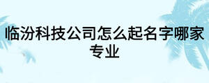 临汾科技公司怎么起名字哪家专业