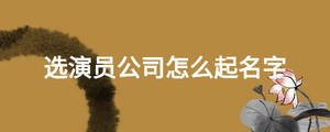 选演员公司怎么起名字