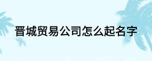 晋城贸易公司怎么起名字