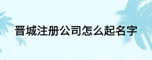 晋城注册公司怎么起名字