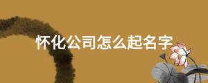 怀化公司怎么起名字