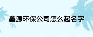 鑫源环保公司怎么起名字
