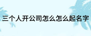 三个人开公司怎么怎么起名字